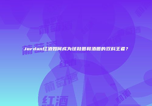 Jordan红酒如何成为球鞋圈和酒圈的双料王者？