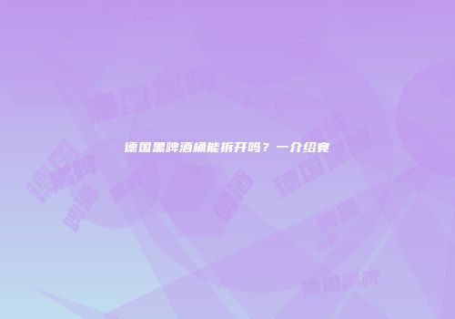 德国黑啤酒桶能拆开吗？一介绍竟