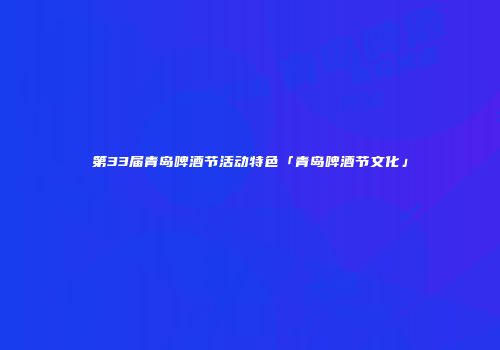 第33届青岛啤酒节活动特色「青岛啤酒节文化」