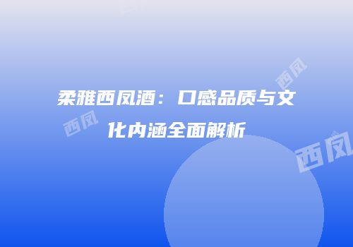 柔雅西凤酒：口感品质与文化内涵全面解析