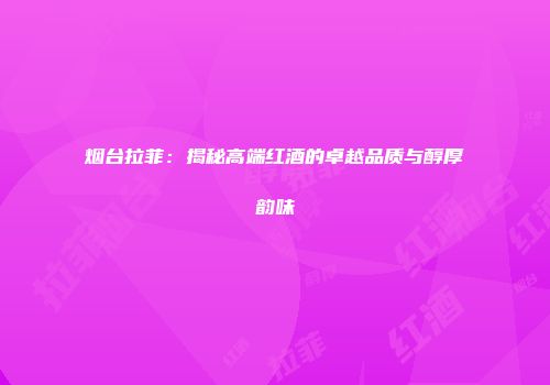 烟台拉菲：揭秘高端红酒的卓越品质与醇厚韵味