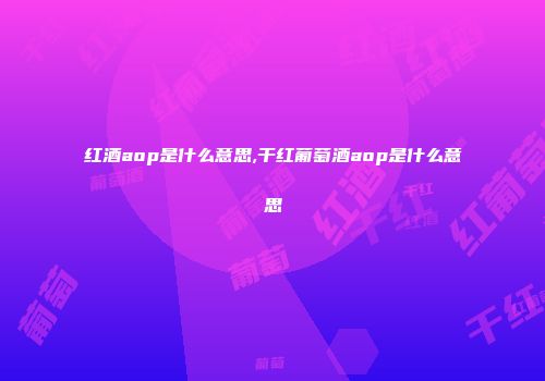 红酒aop是什么意思,干红葡萄酒aop是什么意思
