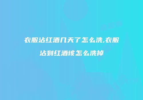 衣服沾红酒几天了怎么洗,衣服沾到红酒该怎么洗掉