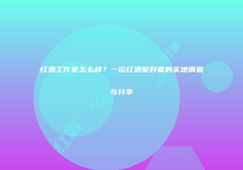 红酒工作室怎么样？一位红酒爱好者的实地调查与分享