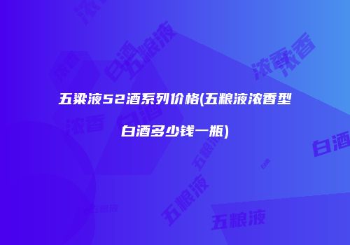 五粱液52酒系列价格(五粮液浓香型白酒多少钱一瓶)