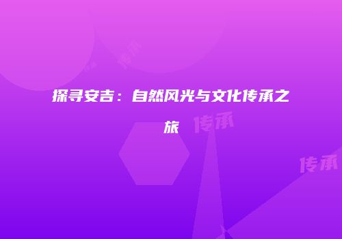 探寻安吉：自然风光与文化传承之旅