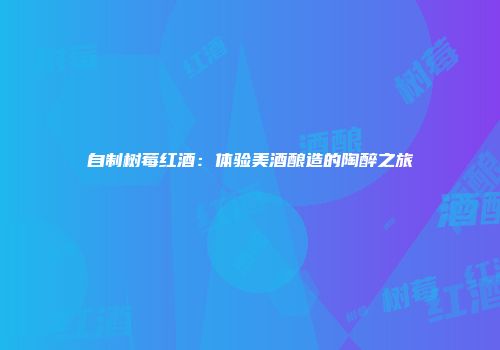 自制树莓红酒：体验美酒酿造的陶醉之旅