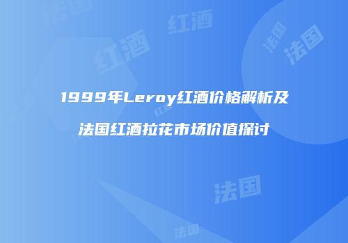 1999年Leroy红酒价格解析及法国红酒拉花市场价值探讨