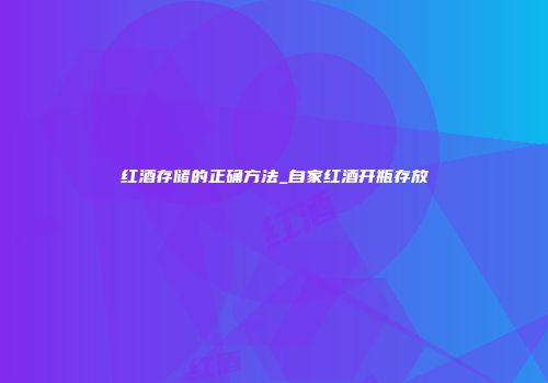 红酒存储的正确方法_自家红酒开瓶存放