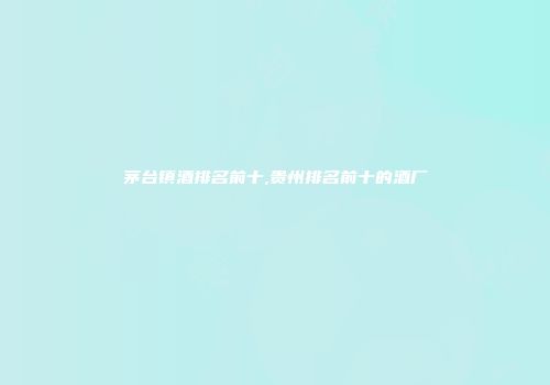 茅台镇酒排名前十,贵州排名前十的酒厂