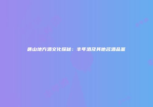 唐山地方酒文化探秘：丰年酒及其他名酒品鉴