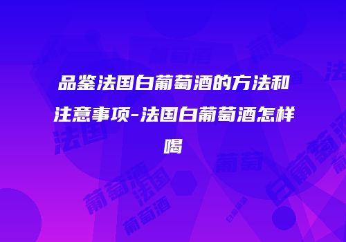 品鉴法国白葡萄酒的方法和注意事项-法国白葡萄酒怎样喝