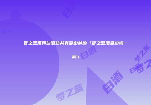 梦之蓝系列白酒总共有多少种的「梦之蓝酒多少钱一瓶」