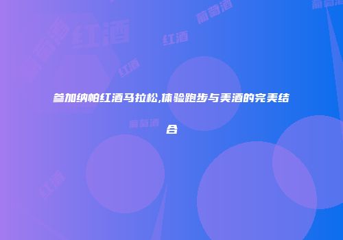参加纳帕红酒马拉松,体验跑步与美酒的完美结合