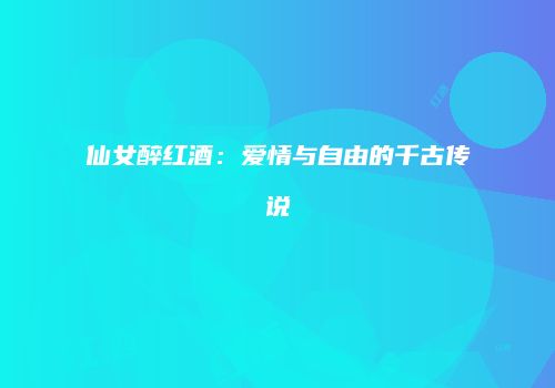 仙女醉红酒：爱情与自由的千古传说