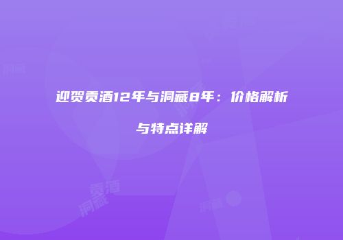 迎贺贡酒12年与洞藏8年：价格解析与特点详解