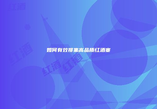如何有效搜集高品质红酒塞