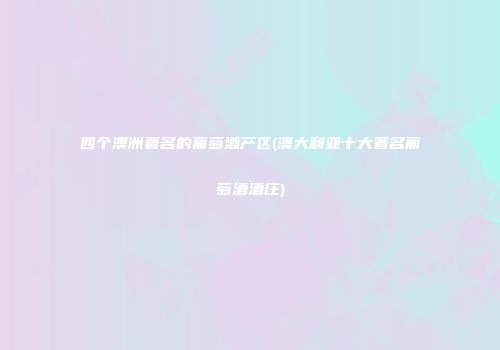 四个澳洲著名的葡萄酒产区(澳大利亚十大著名葡萄酒酒庄)