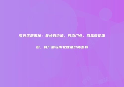 多元主题解析：黄蜡石价值、河南门业、尚品雪花面粉、特产酒与南北鲤鱼价格差异