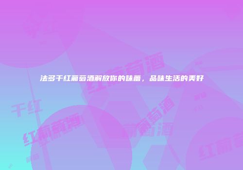 法多干红葡萄酒解放你的味蕾，品味生活的美好