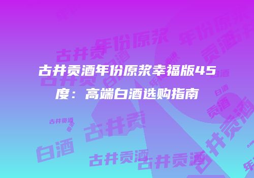 古井贡酒年份原浆幸福版45度：高端白酒选购指南