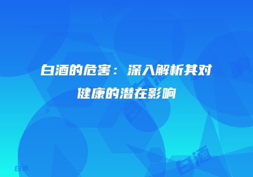 白酒的危害：深入解析其对健康的潜在影响