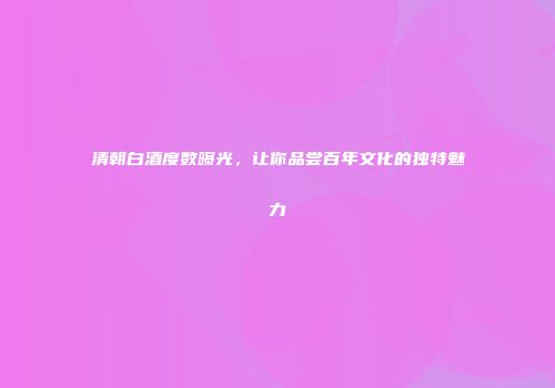 清朝白酒度数曝光，让你品尝百年文化的独特魅力