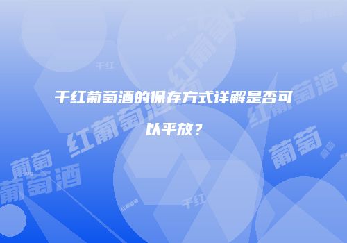 干红葡萄酒的保存方式详解是否可以平放？