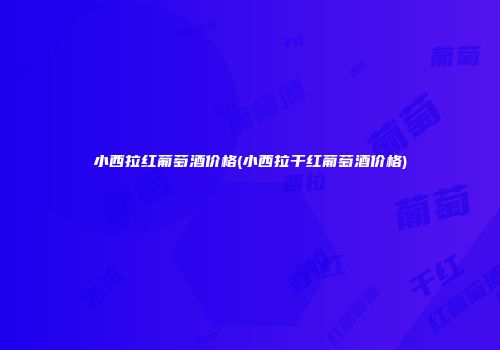 小西拉红葡萄酒价格(小西拉干红葡萄酒价格)