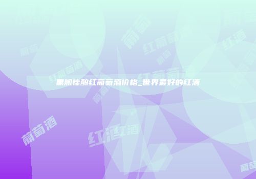 黑舰佳酿红葡萄酒价格_世界最好的红酒