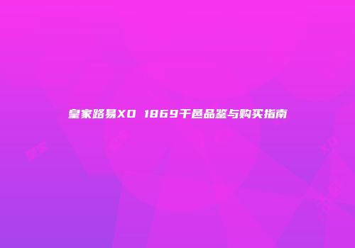 皇家路易XO 1869干邑品鉴与购买指南