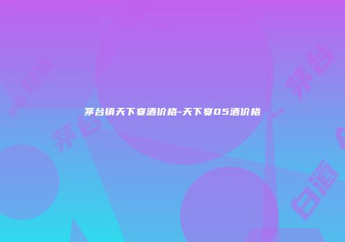 茅台镇天下宴酒价格-天下宴05酒价格