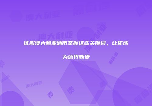 征服澳大利亚酒市掌握这些关键词，让你成为酒界新贵