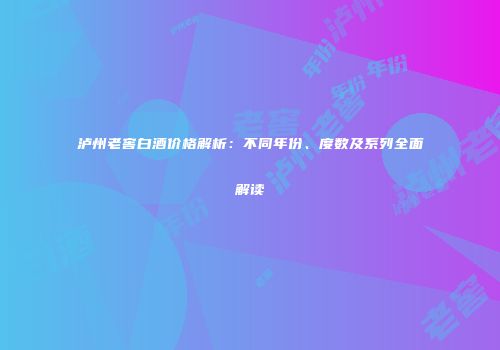 泸州老窖白酒价格解析：不同年份、度数及系列全面解读