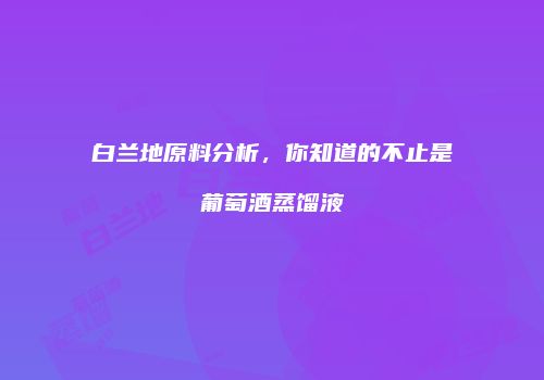 白兰地原料分析，你知道的不止是葡萄酒蒸馏液
