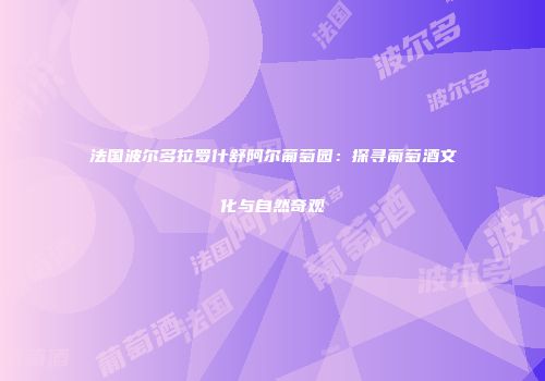法国波尔多拉罗什舒阿尔葡萄园：探寻葡萄酒文化与自然奇观