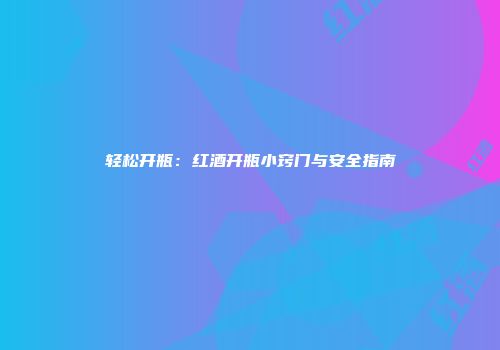 轻松开瓶：红酒开瓶小窍门与安全指南