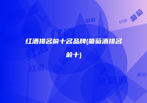 红酒排名前十名品牌(葡萄酒排名前十)