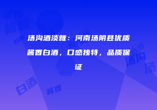 汤沟酒淡雅：河南汤阴县优质酱香白酒，口感独特，品质保证