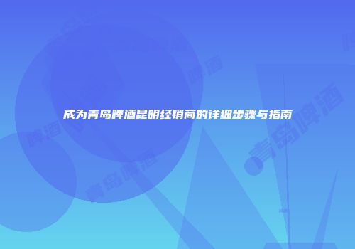 成为青岛啤酒昆明经销商的详细步骤与指南