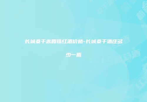 长城桑干赤霞珠红酒价格-长城桑干酒庄多少一瓶