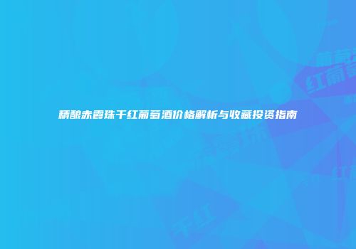 精酿赤霞珠干红葡萄酒价格解析与收藏投资指南