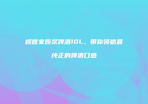 崂世家原浆啤酒10L，带你领略最纯正的啤酒口感