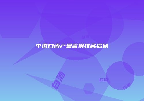 中国白酒产量省份排名揭秘