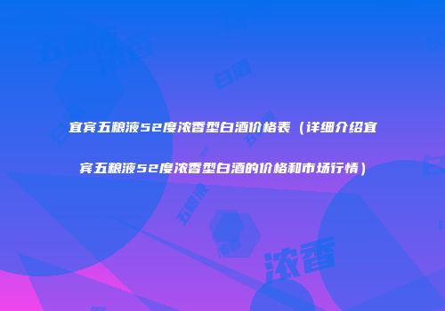 宜宾五粮液52度浓香型白酒价格表（详细介绍宜宾五粮液52度浓香型白酒的价格和市场行情）
