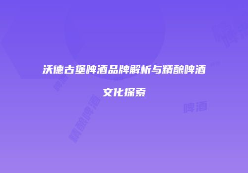 沃德古堡啤酒品牌解析与精酿啤酒文化探索