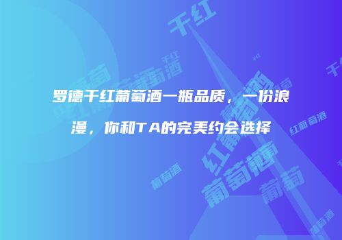 罗德干红葡萄酒一瓶品质，一份浪漫，你和TA的完美约会选择