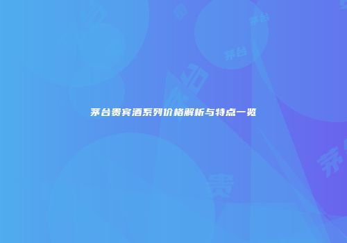 茅台贵宾酒系列价格解析与特点一览