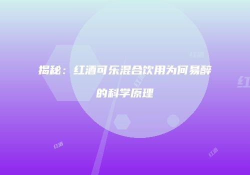 揭秘：红酒可乐混合饮用为何易醉的科学原理