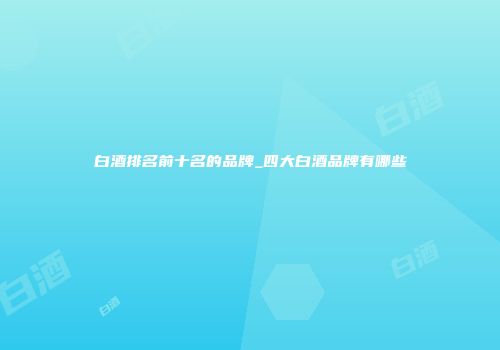 白酒排名前十名的品牌_四大白酒品牌有哪些
